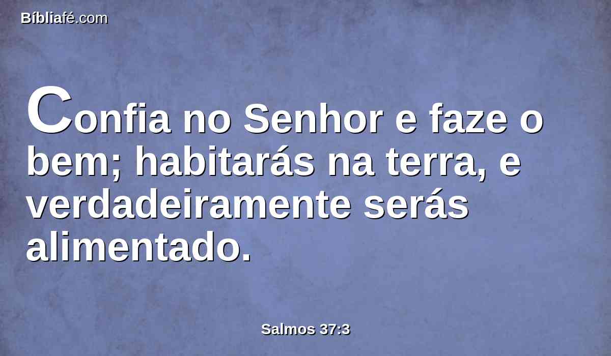 Confia no Senhor e faze o bem; habitarás na terra, e verdadeiramente serás alimentado.