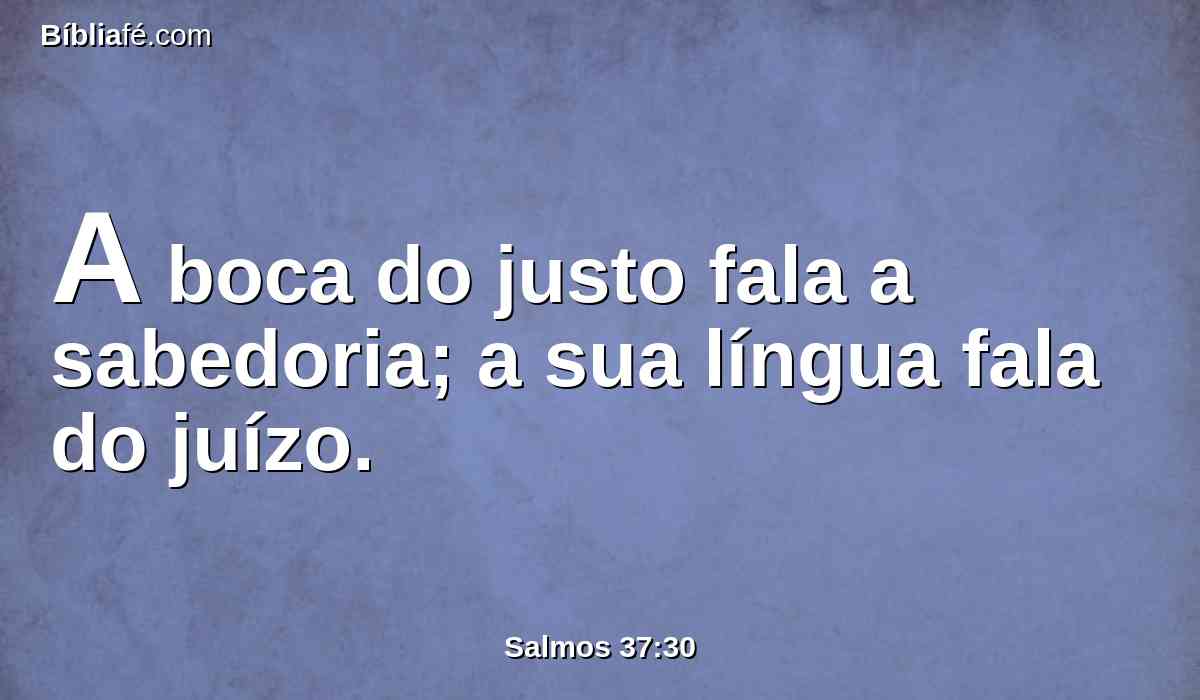 A boca do justo fala a sabedoria; a sua língua fala do juízo.
