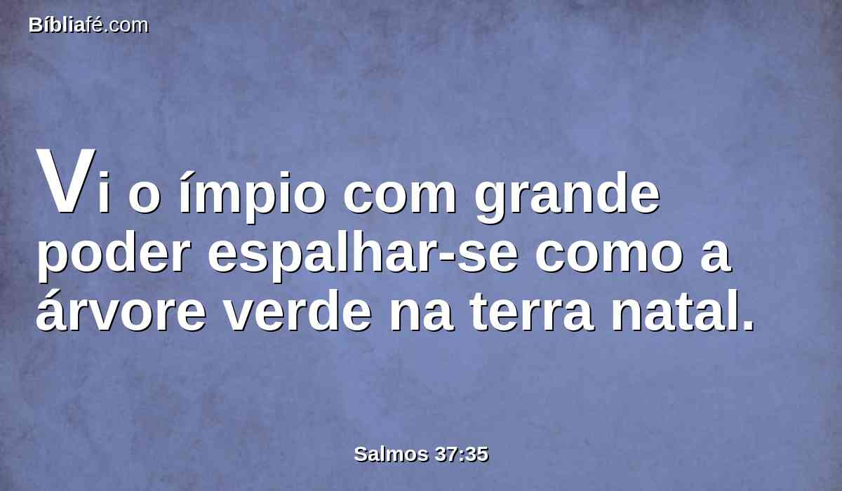 Vi o ímpio com grande poder espalhar-se como a árvore verde na terra natal.