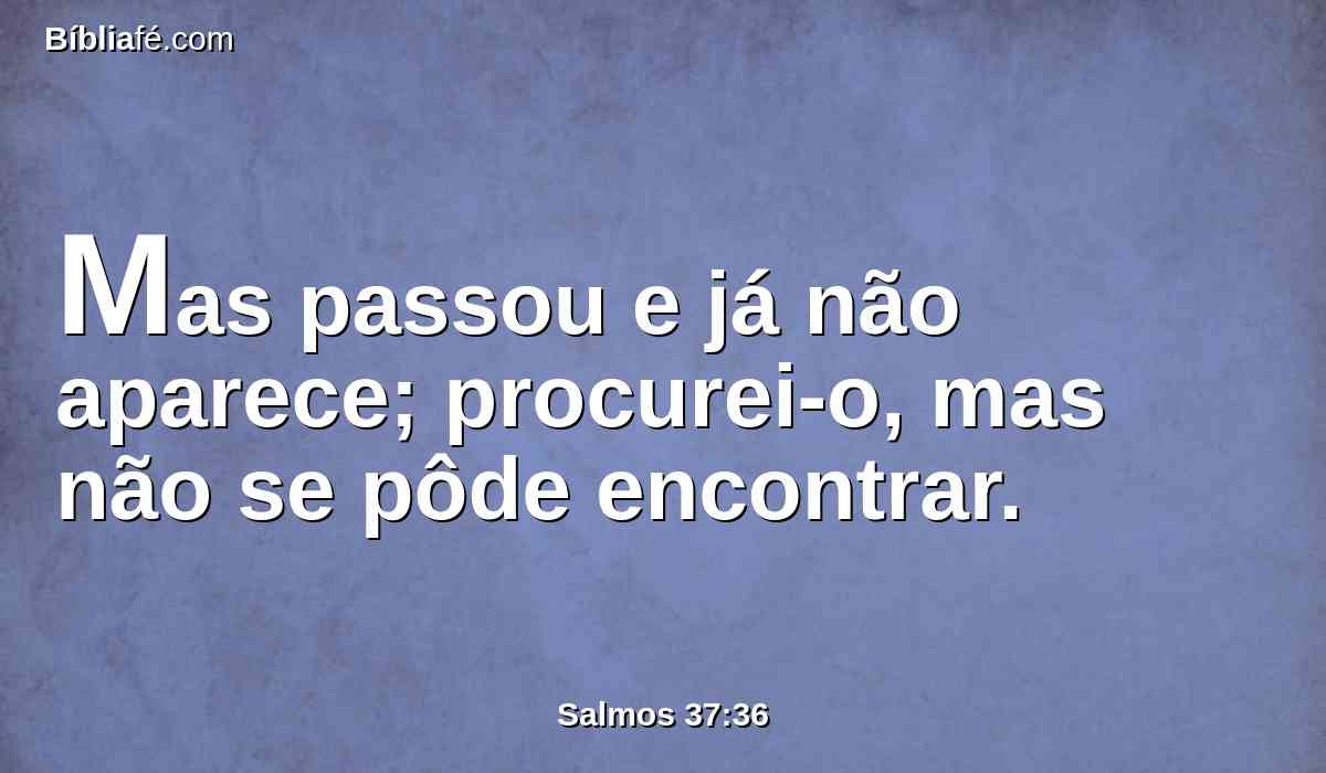 Mas passou e já não aparece; procurei-o, mas não se pôde encontrar.