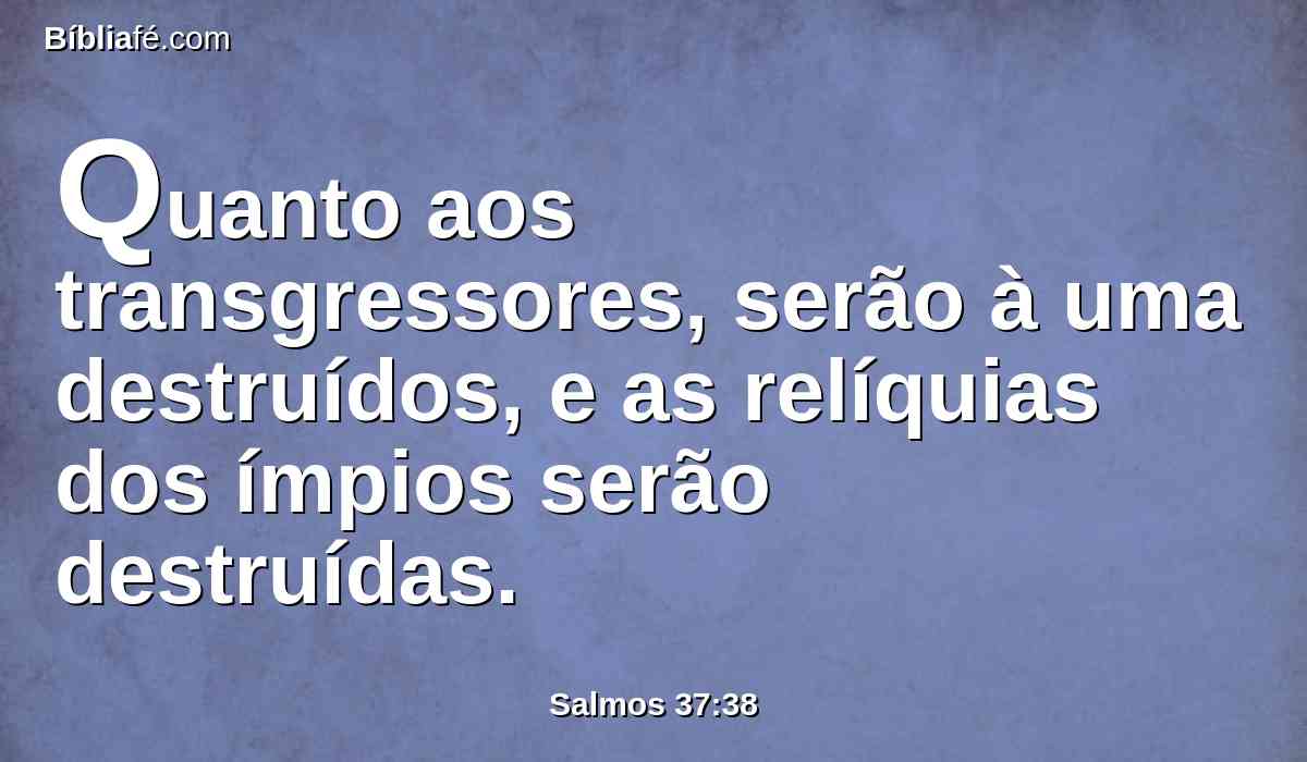 Quanto aos transgressores, serão à uma destruídos, e as relíquias dos ímpios serão destruídas.