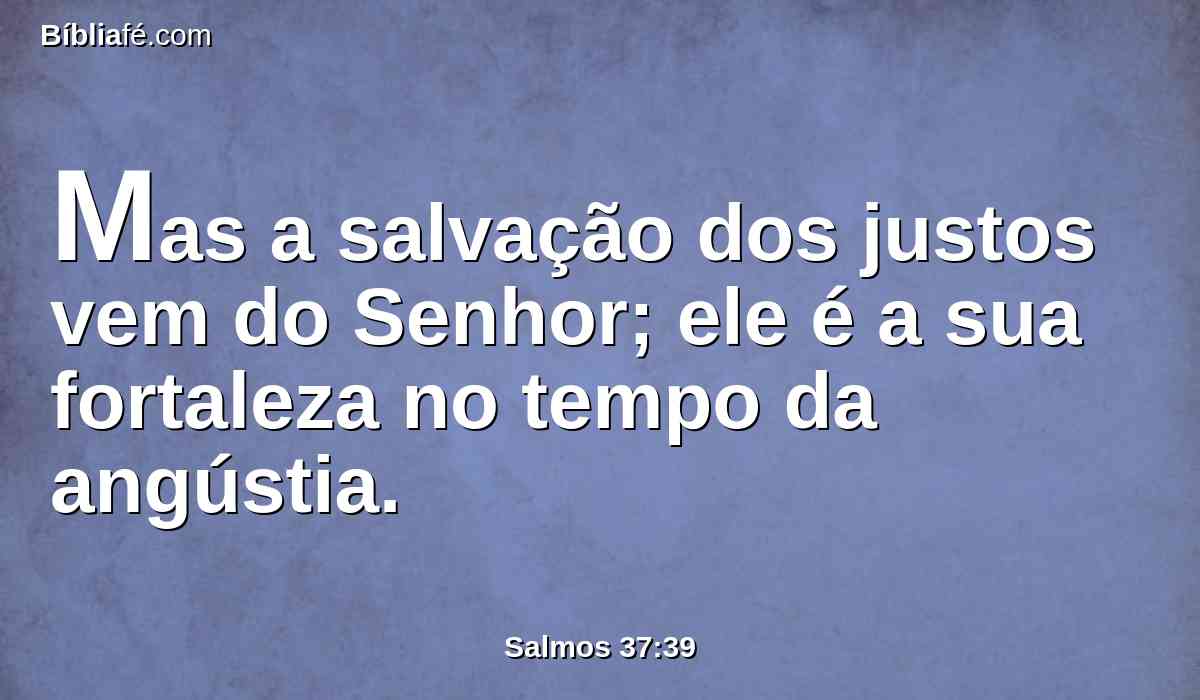 Mas a salvação dos justos vem do Senhor; ele é a sua fortaleza no tempo da angústia.