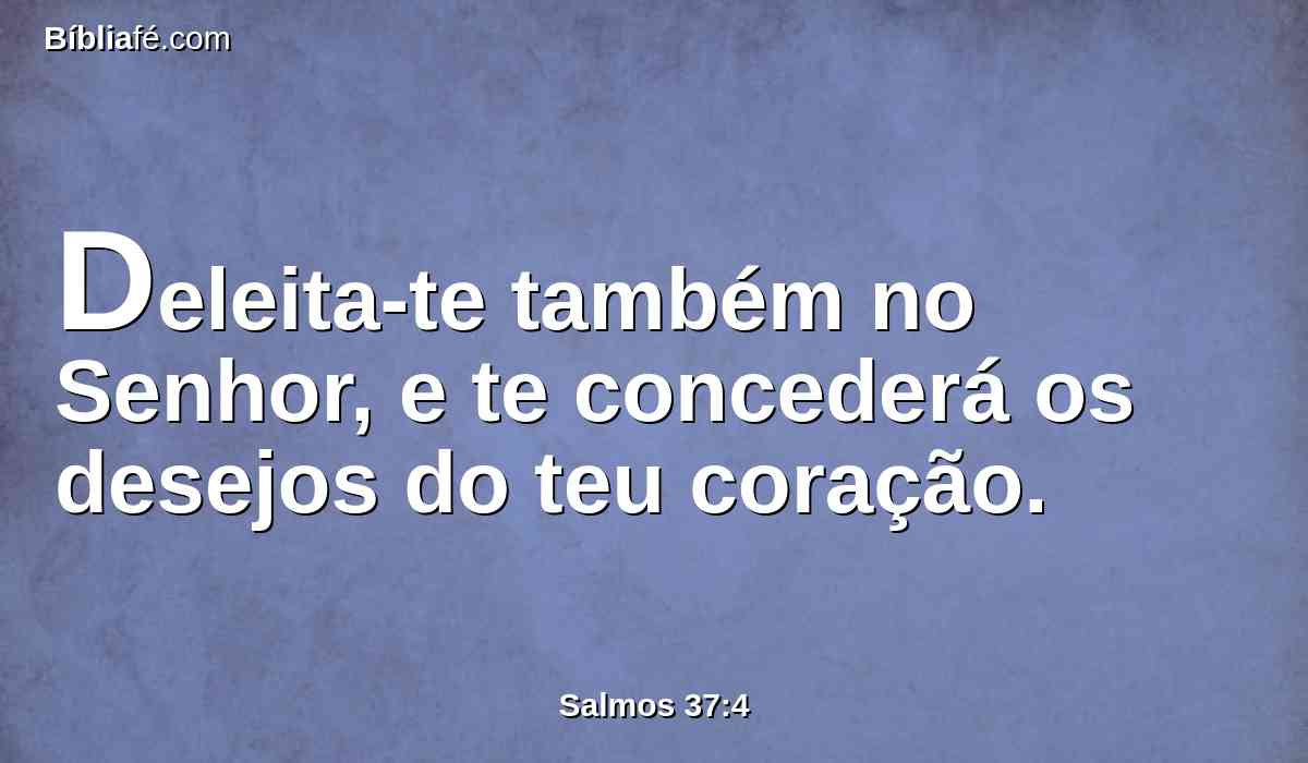 Deleita-te também no Senhor, e te concederá os desejos do teu coração.