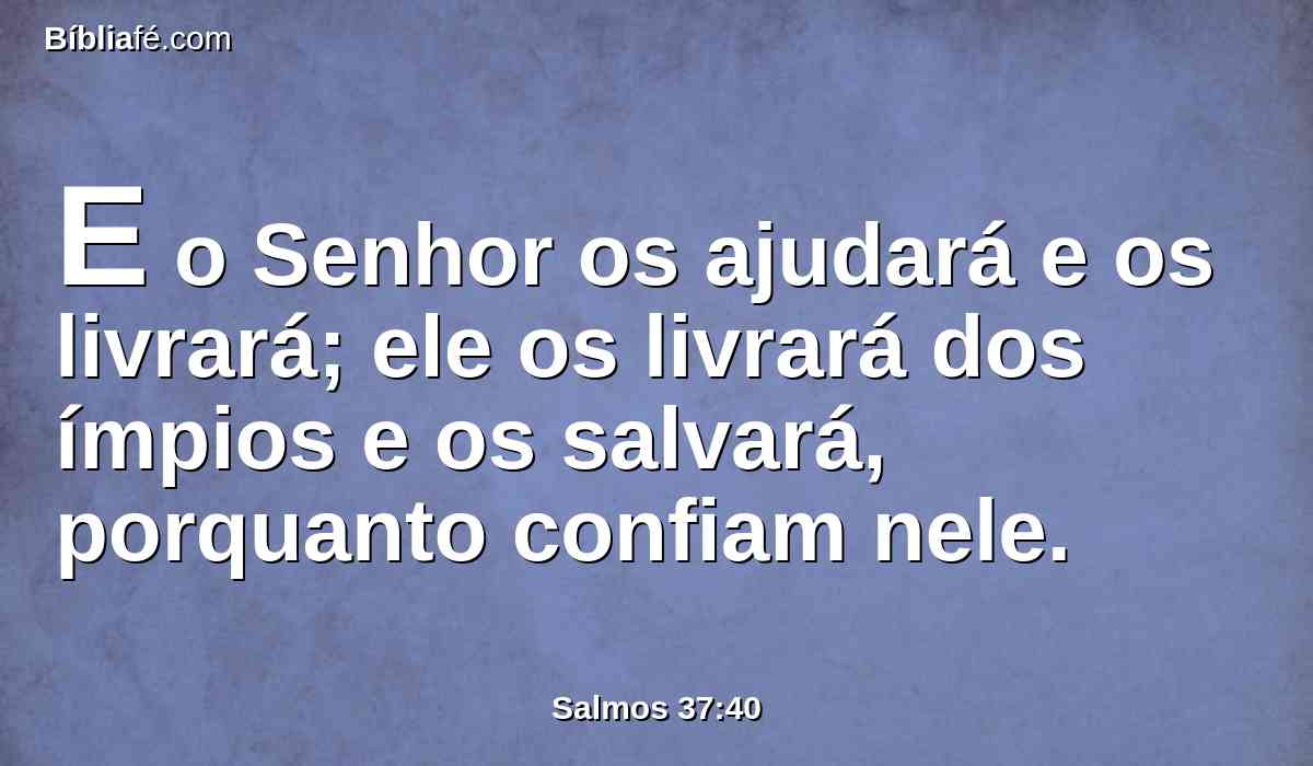 E o Senhor os ajudará e os livrará; ele os livrará dos ímpios e os salvará, porquanto confiam nele.