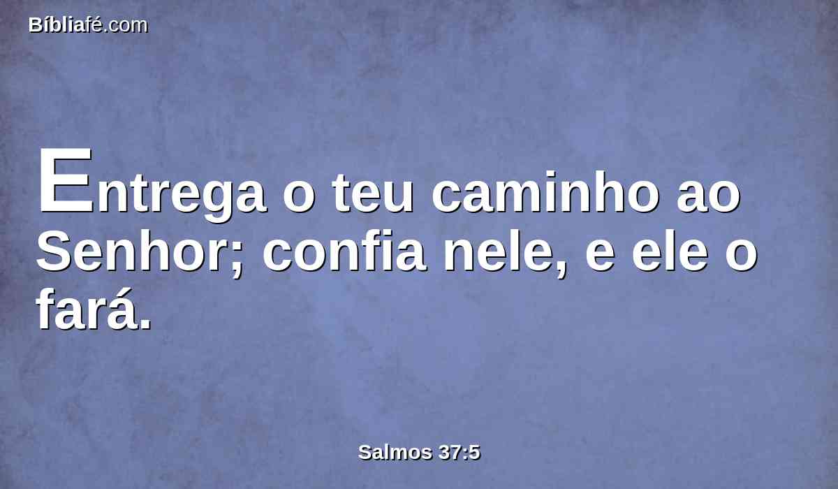 Entrega o teu caminho ao Senhor; confia nele, e ele o fará.