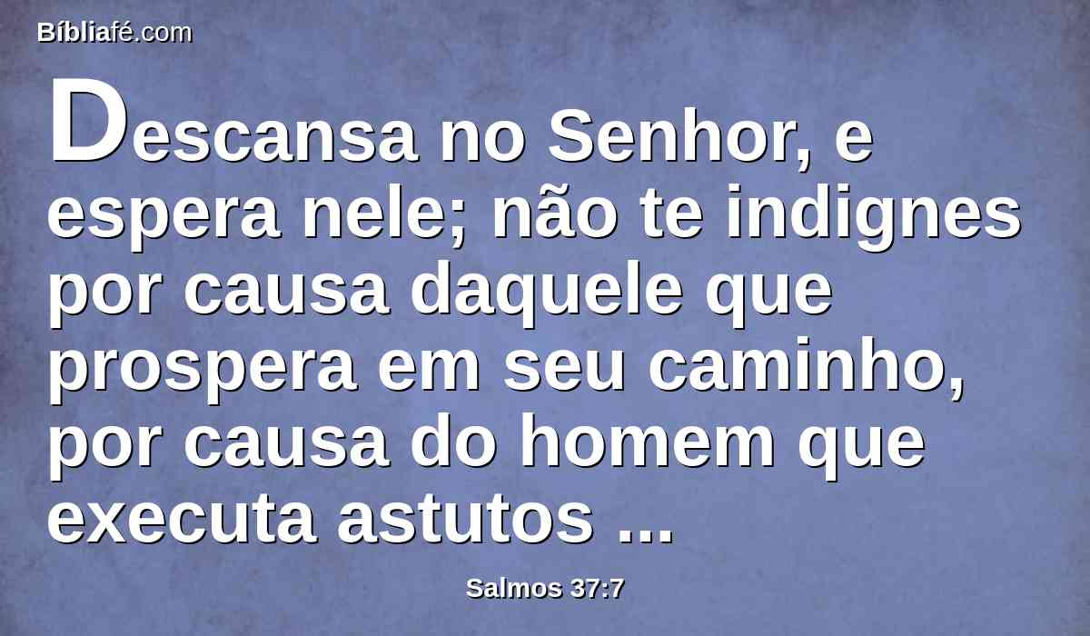 Descansa no Senhor, e espera nele; não te indignes por causa daquele que prospera em seu caminho, por causa do homem que executa astutos intentos.