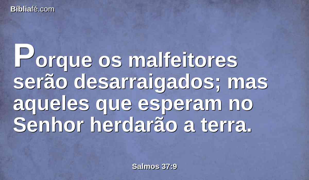 Porque os malfeitores serão desarraigados; mas aqueles que esperam no Senhor herdarão a terra.
