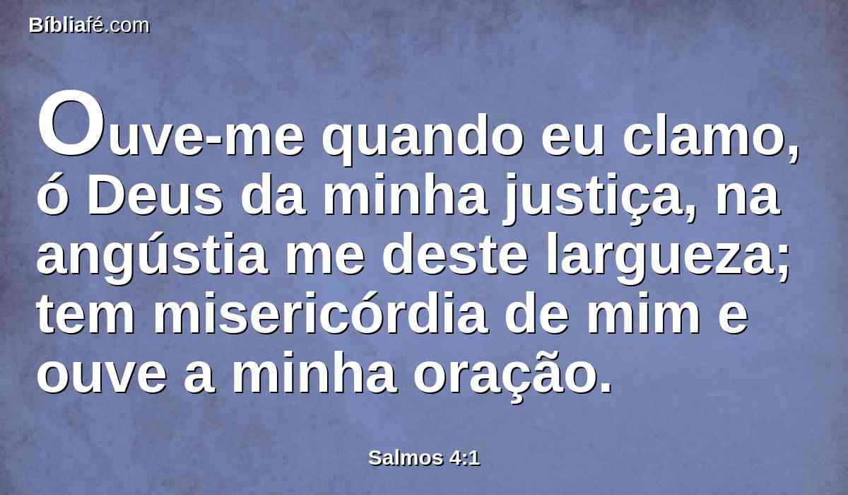 Ouve-me quando eu clamo, ó Deus da minha justiça, na angústia me deste largueza; tem misericórdia de mim e ouve a minha oração.