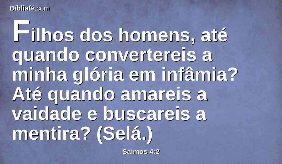Filhos dos homens, até quando convertereis a minha glória em infâmia? Até quando amareis a vaidade e buscareis a mentira? (Selá.)