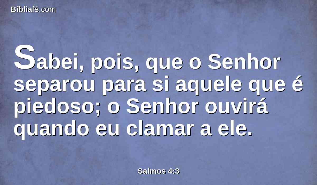 Sabei, pois, que o Senhor separou para si aquele que é piedoso; o Senhor ouvirá quando eu clamar a ele.