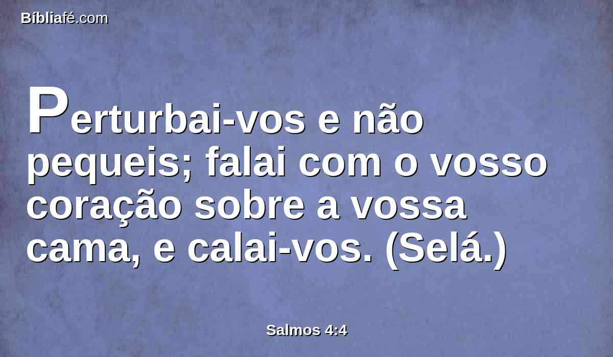 Perturbai-vos e não pequeis; falai com o vosso coração sobre a vossa cama, e calai-vos. (Selá.)