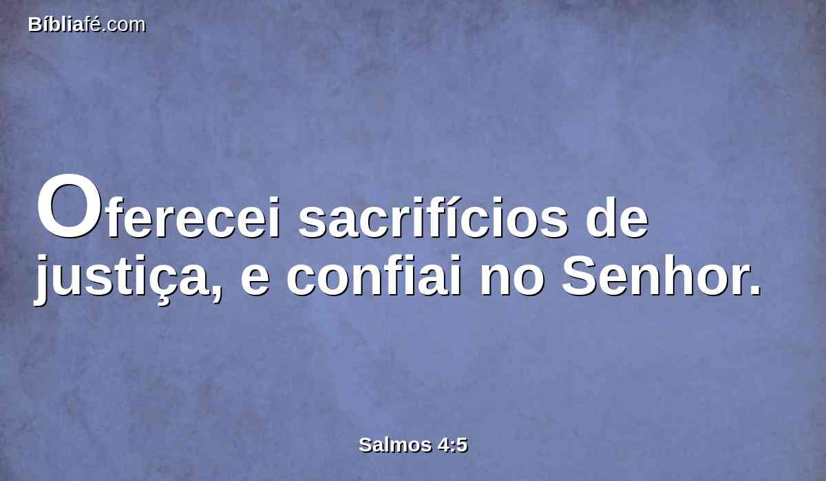 Oferecei sacrifícios de justiça, e confiai no Senhor.