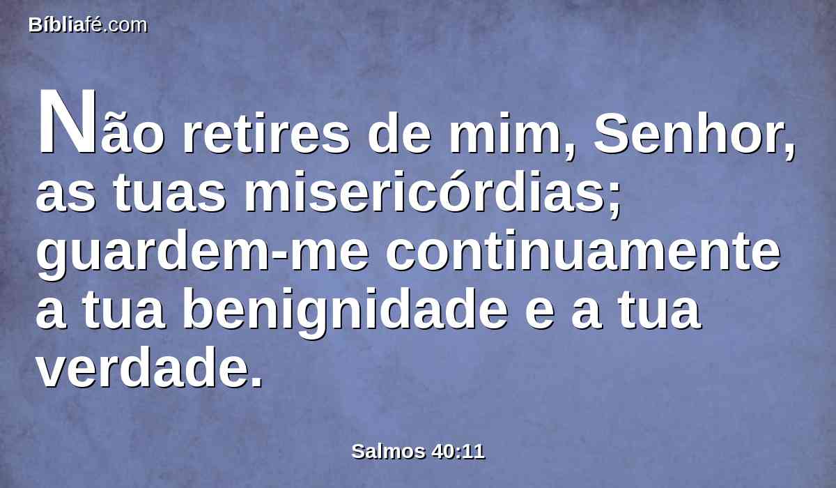 Não retires de mim, Senhor, as tuas misericórdias; guardem-me continuamente a tua benignidade e a tua verdade.