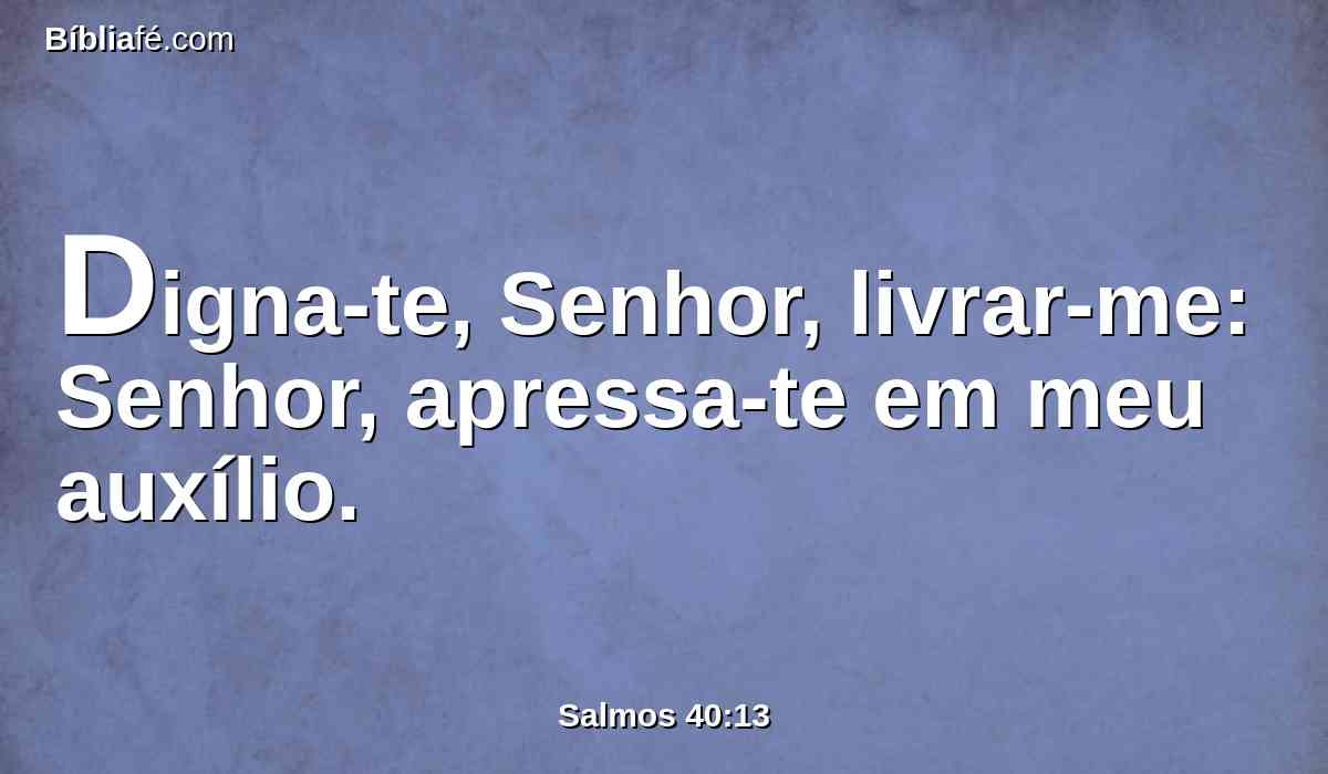 Digna-te, Senhor, livrar-me: Senhor, apressa-te em meu auxílio.