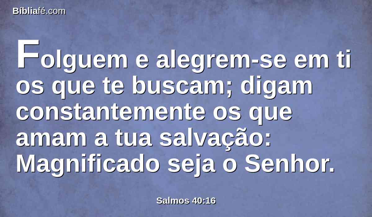 Folguem e alegrem-se em ti os que te buscam; digam constantemente os que amam a tua salvação: Magnificado seja o Senhor.