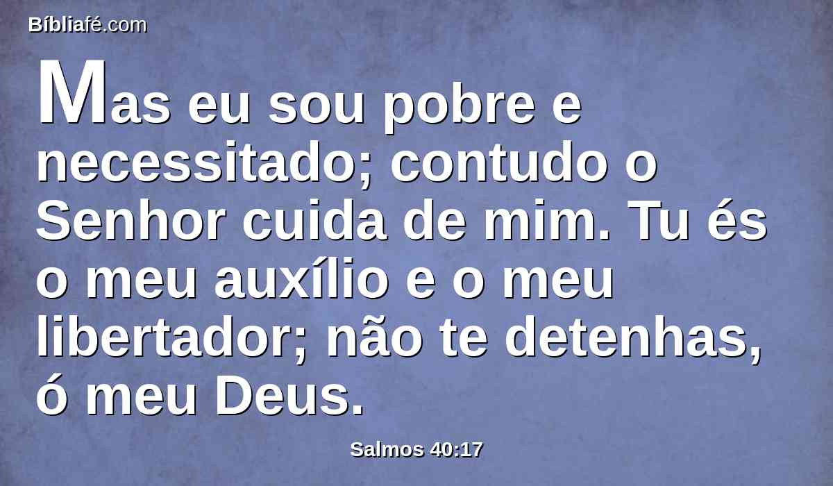 Mas eu sou pobre e necessitado; contudo o Senhor cuida de mim. Tu és o meu auxílio e o meu libertador; não te detenhas, ó meu Deus.