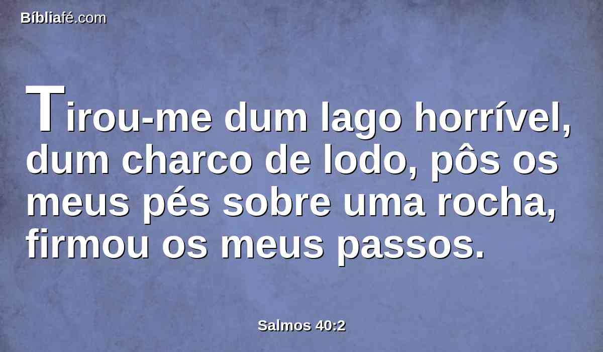 Tirou-me dum lago horrível, dum charco de lodo, pôs os meus pés sobre uma rocha, firmou os meus passos.