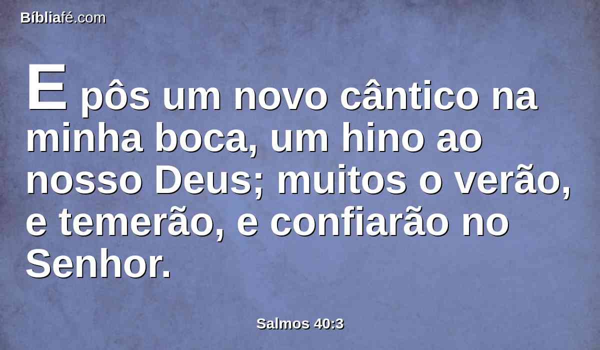 E pôs um novo cântico na minha boca, um hino ao nosso Deus; muitos o verão, e temerão, e confiarão no Senhor.