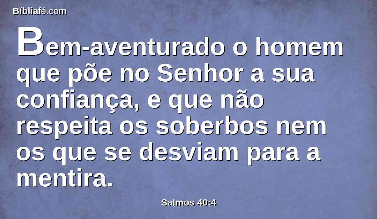 Bem-aventurado o homem que põe no Senhor a sua confiança, e que não respeita os soberbos nem os que se desviam para a mentira.
