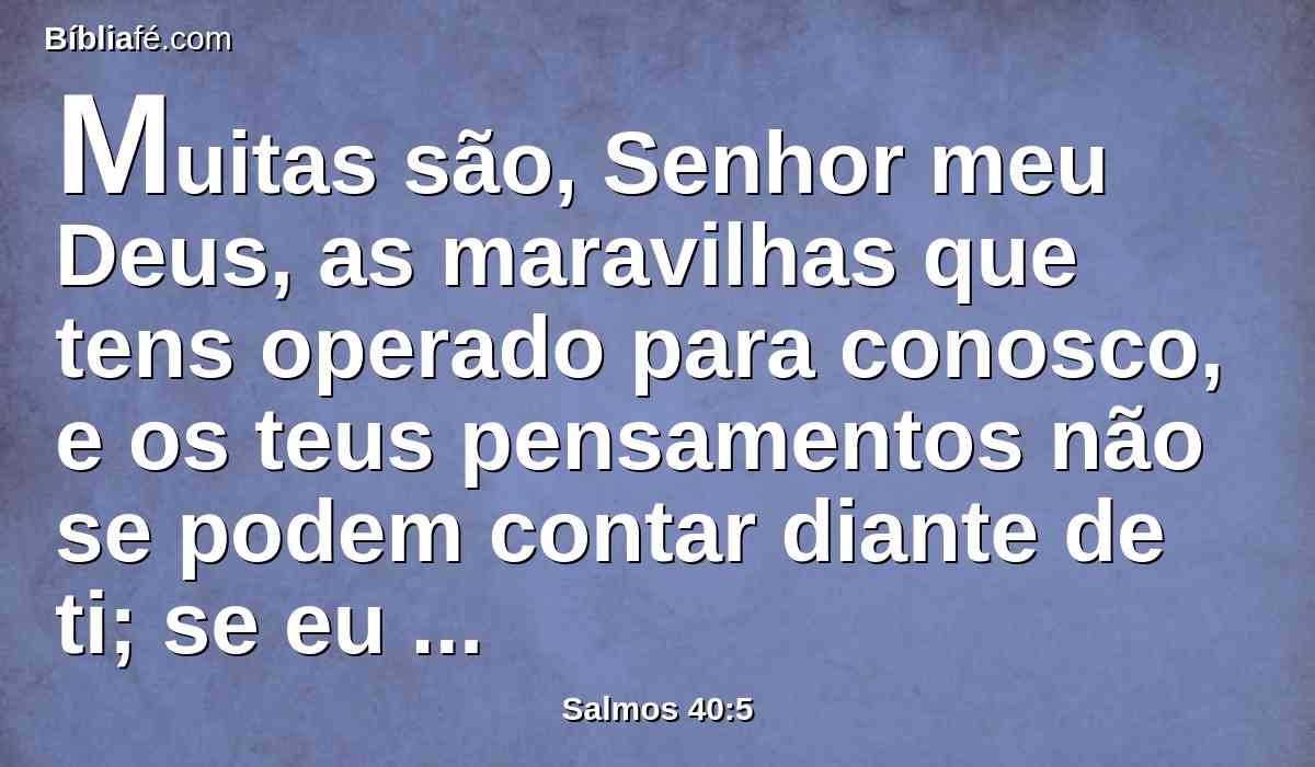 Muitas são, Senhor meu Deus, as maravilhas que tens operado para conosco, e os teus pensamentos não se podem contar diante de ti; se eu os quisera anunciar, e deles falar, são mais do que se podem contar.