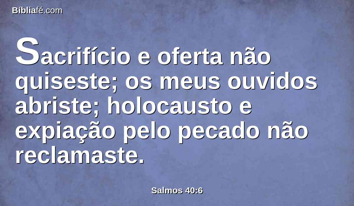 Sacrifício e oferta não quiseste; os meus ouvidos abriste; holocausto e expiação pelo pecado não reclamaste.