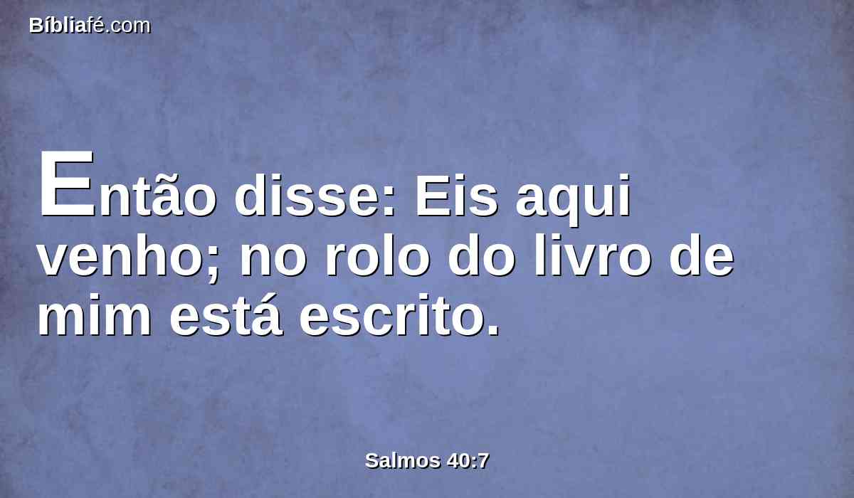 Então disse: Eis aqui venho; no rolo do livro de mim está escrito.