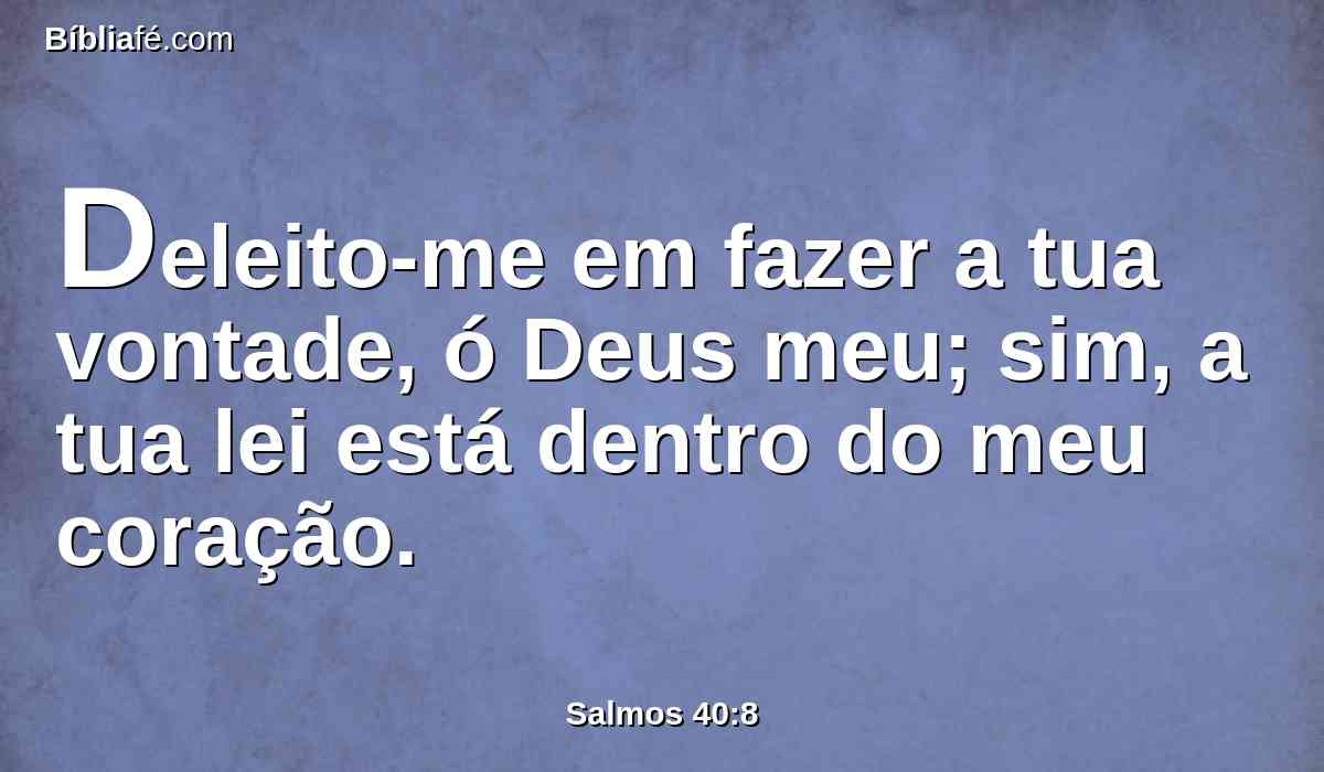 Deleito-me em fazer a tua vontade, ó Deus meu; sim, a tua lei está dentro do meu coração.