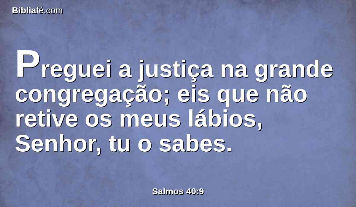 Preguei a justiça na grande congregação; eis que não retive os meus lábios, Senhor, tu o sabes.