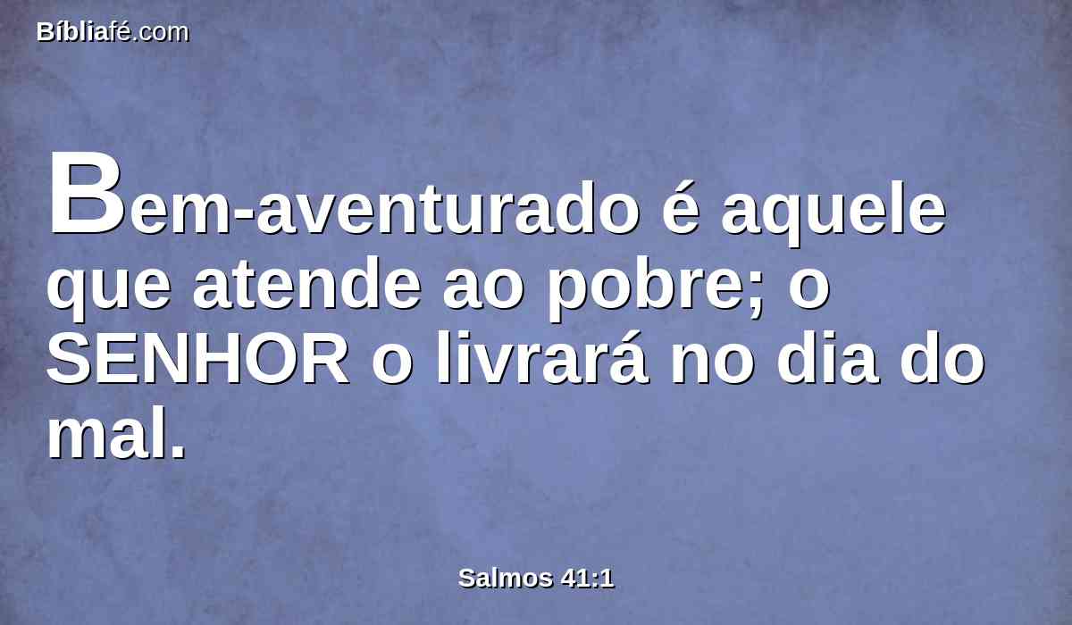 Bem-aventurado é aquele que atende ao pobre; o SENHOR o livrará no dia do mal.