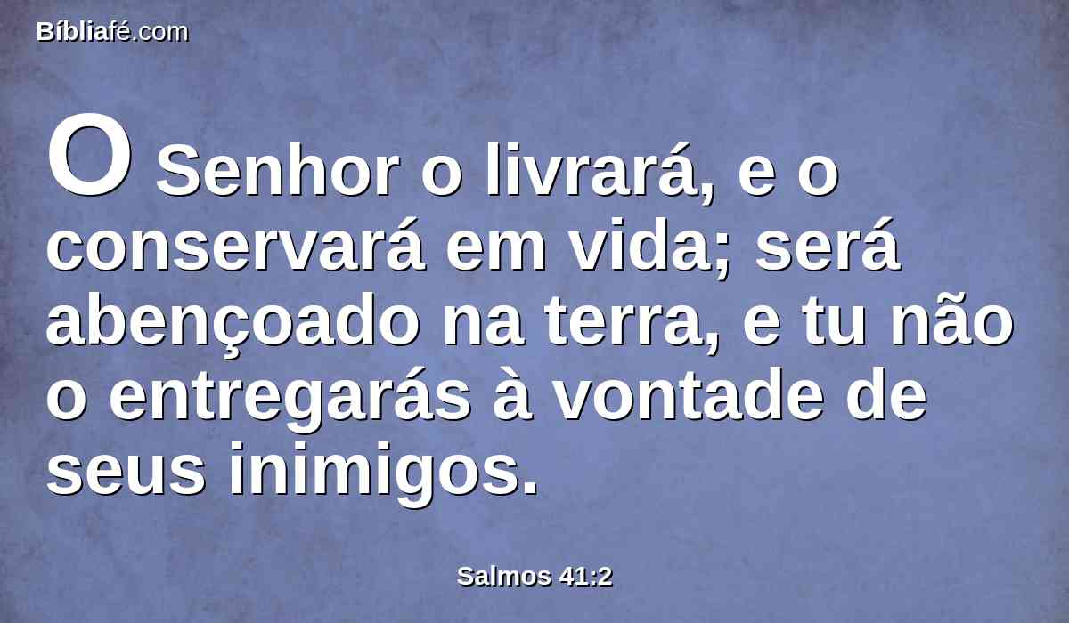 O Senhor o livrará, e o conservará em vida; será abençoado na terra, e tu não o entregarás à vontade de seus inimigos.