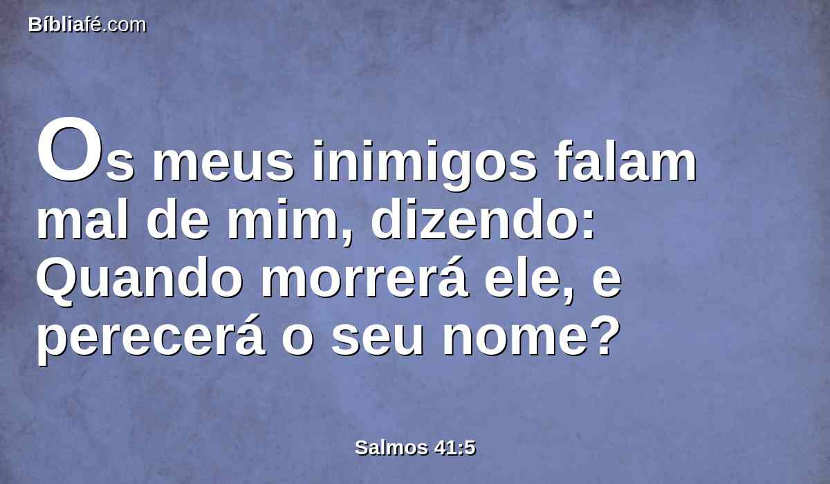 Os meus inimigos falam mal de mim, dizendo: Quando morrerá ele, e perecerá o seu nome?