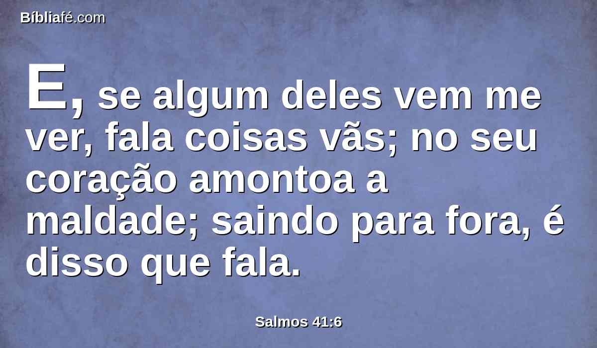 E, se algum deles vem me ver, fala coisas vãs; no seu coração amontoa a maldade; saindo para fora, é disso que fala.