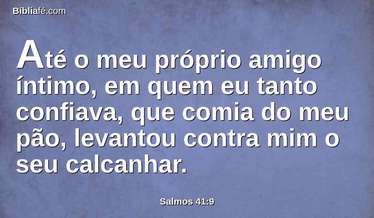 Até o meu próprio amigo íntimo, em quem eu tanto confiava, que comia do meu pão, levantou contra mim o seu calcanhar.