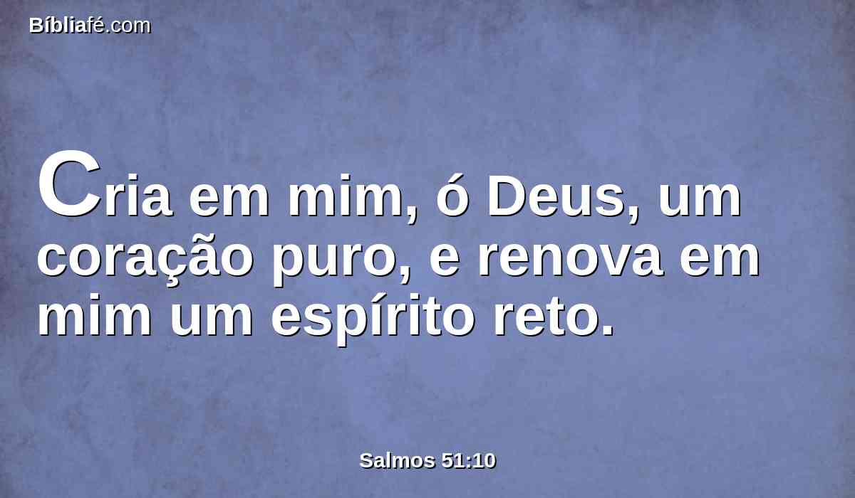 Cria em mim, ó Deus, um coração puro, e renova em mim um espírito reto.