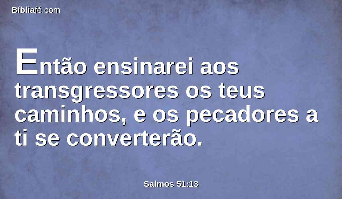 Então ensinarei aos transgressores os teus caminhos, e os pecadores a ti se converterão.