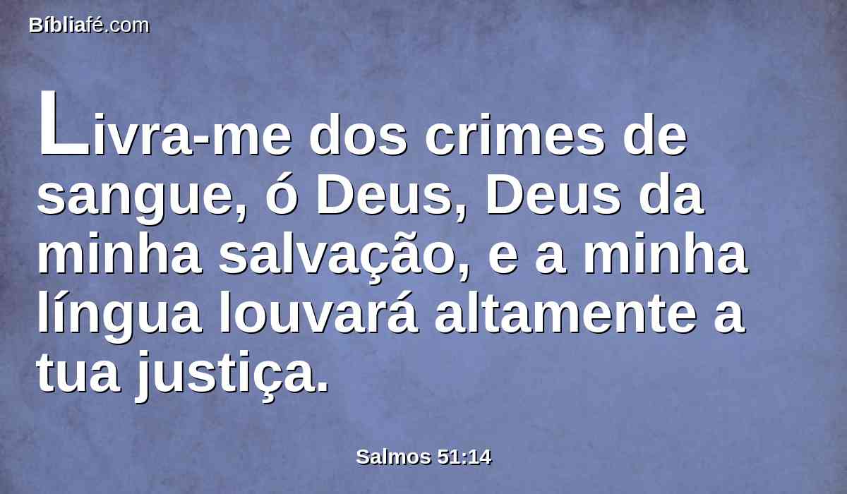 Livra-me dos crimes de sangue, ó Deus, Deus da minha salvação, e a minha língua louvará altamente a tua justiça.