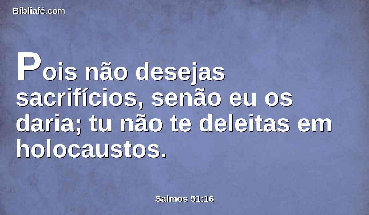 Pois não desejas sacrifícios, senão eu os daria; tu não te deleitas em holocaustos.