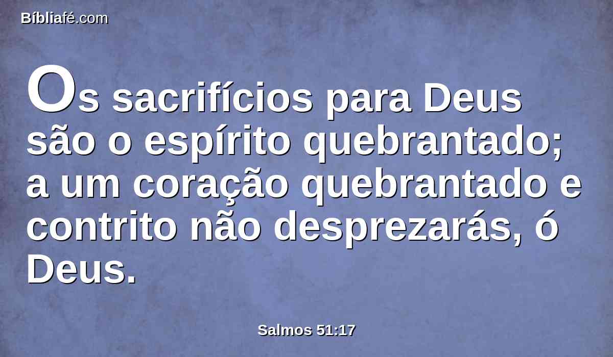 Os sacrifícios para Deus são o espírito quebrantado; a um coração quebrantado e contrito não desprezarás, ó Deus.