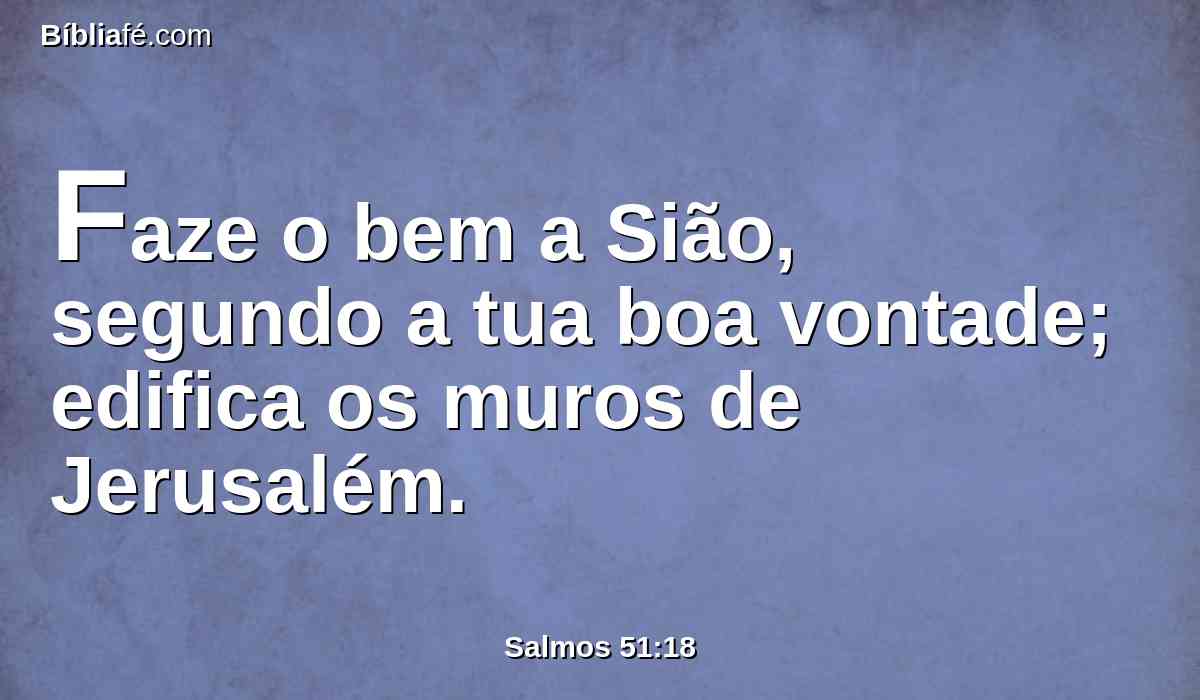 Faze o bem a Sião, segundo a tua boa vontade; edifica os muros de Jerusalém.