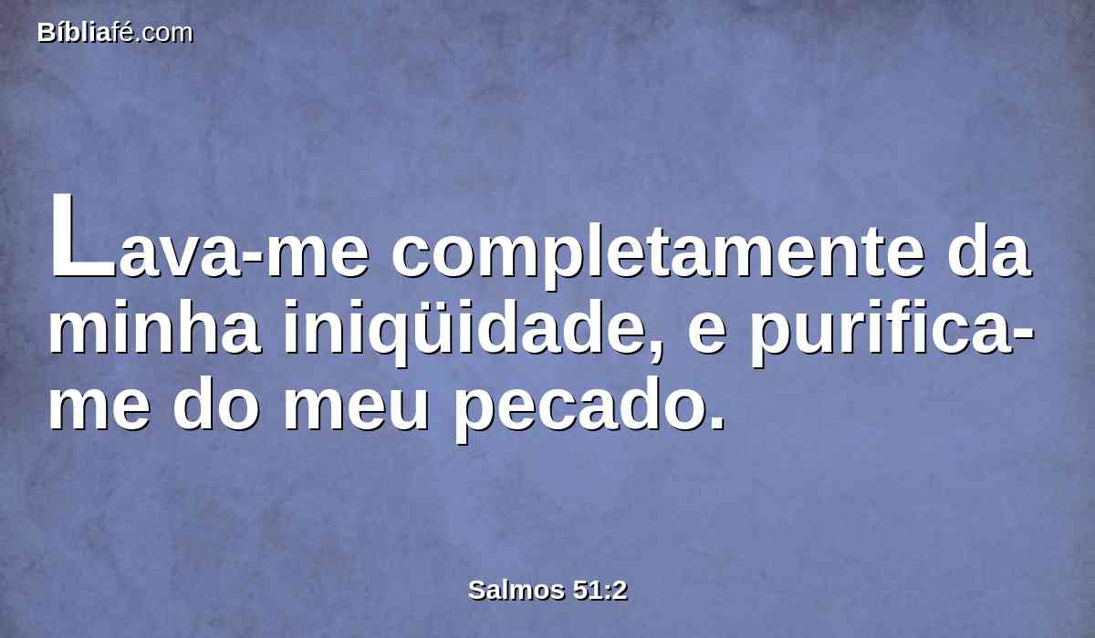 Lava-me completamente da minha iniqüidade, e purifica-me do meu pecado.