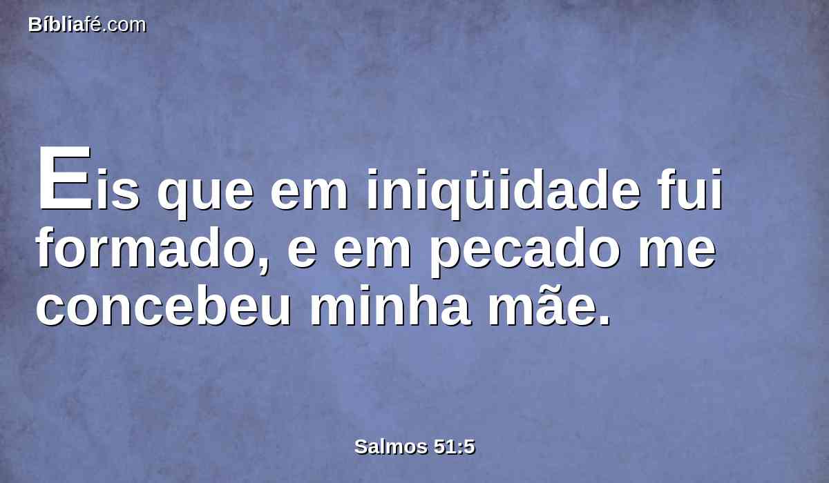 Eis que em iniqüidade fui formado, e em pecado me concebeu minha mãe.