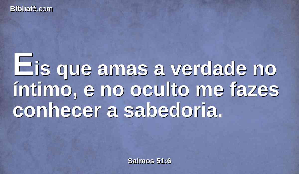 Eis que amas a verdade no íntimo, e no oculto me fazes conhecer a sabedoria.