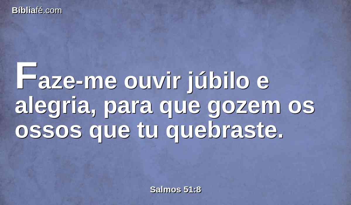 Faze-me ouvir júbilo e alegria, para que gozem os ossos que tu quebraste.