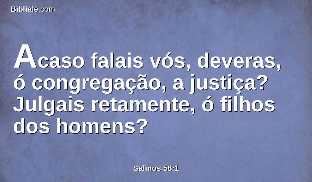 Acaso falais vós, deveras, ó congregação, a justiça? Julgais retamente, ó filhos dos homens?