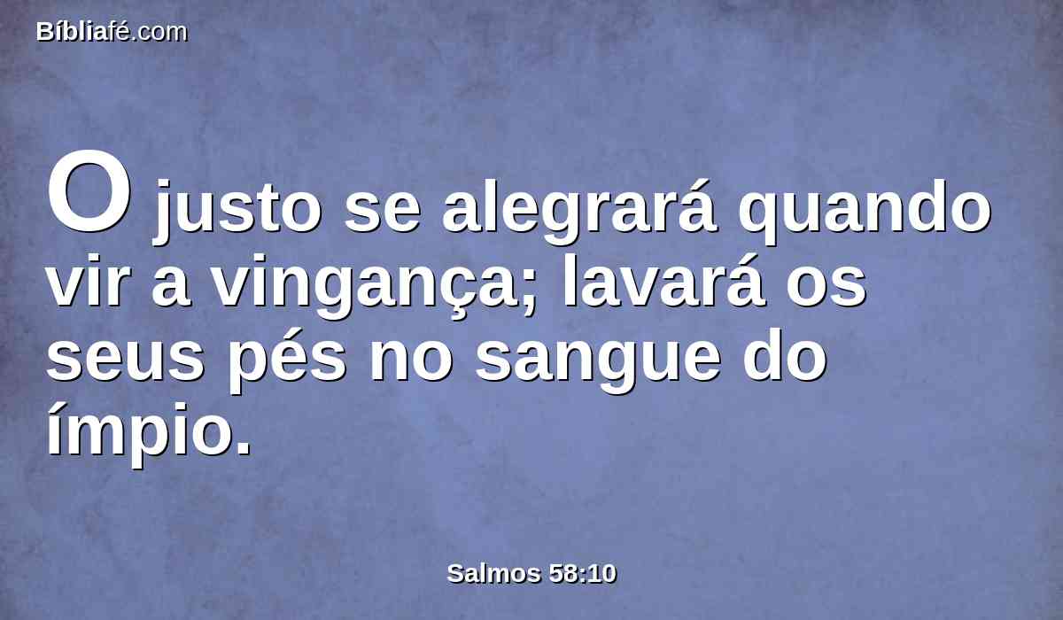 O justo se alegrará quando vir a vingança; lavará os seus pés no sangue do ímpio.