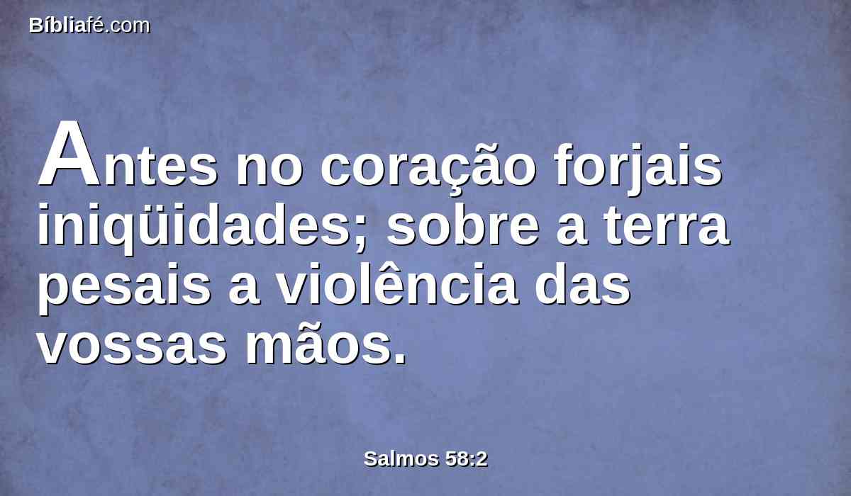 Antes no coração forjais iniqüidades; sobre a terra pesais a violência das vossas mãos.