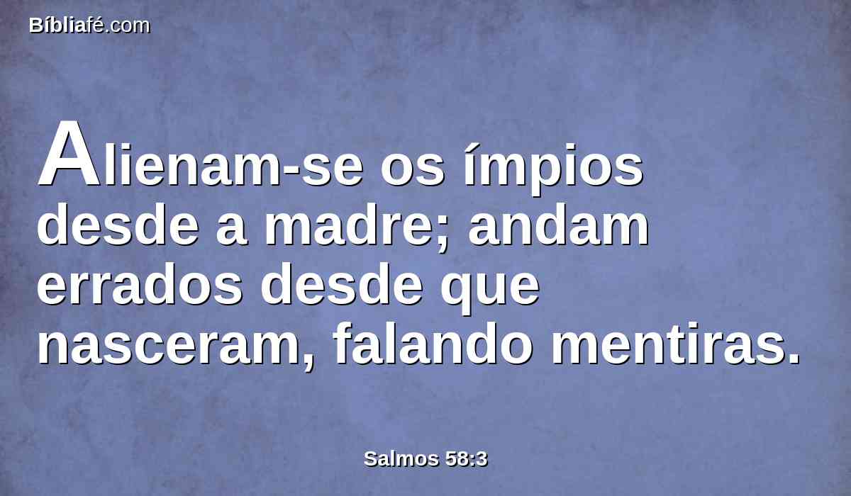 Alienam-se os ímpios desde a madre; andam errados desde que nasceram, falando mentiras.