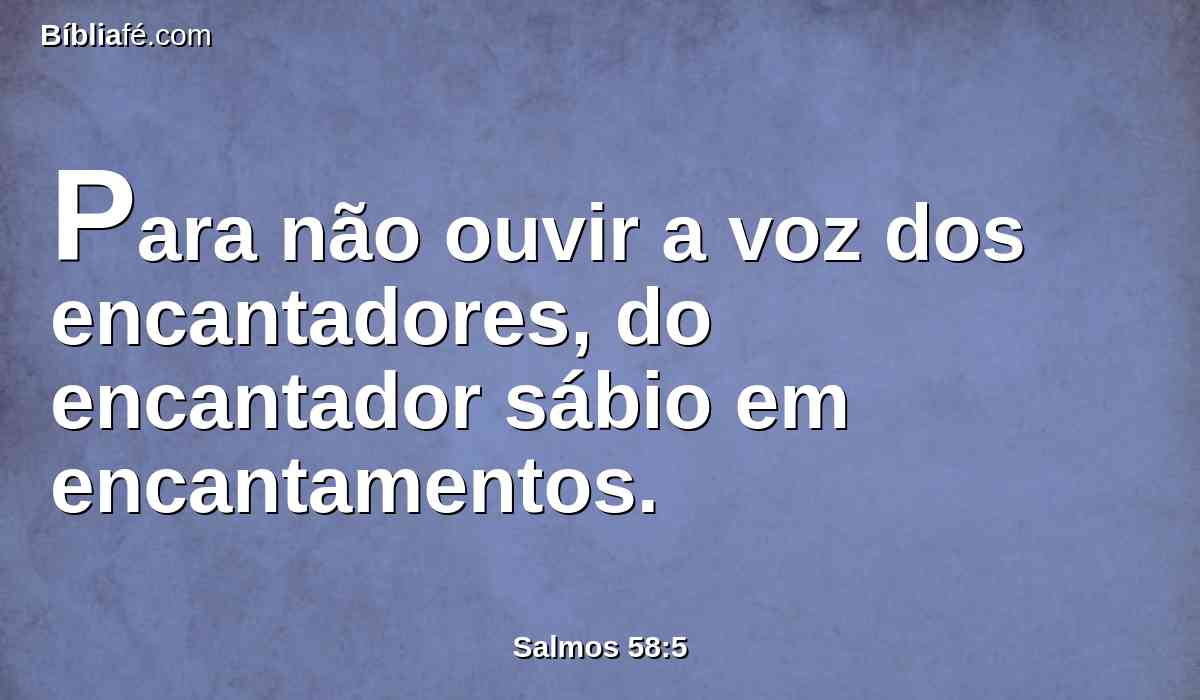 Para não ouvir a voz dos encantadores, do encantador sábio em encantamentos.