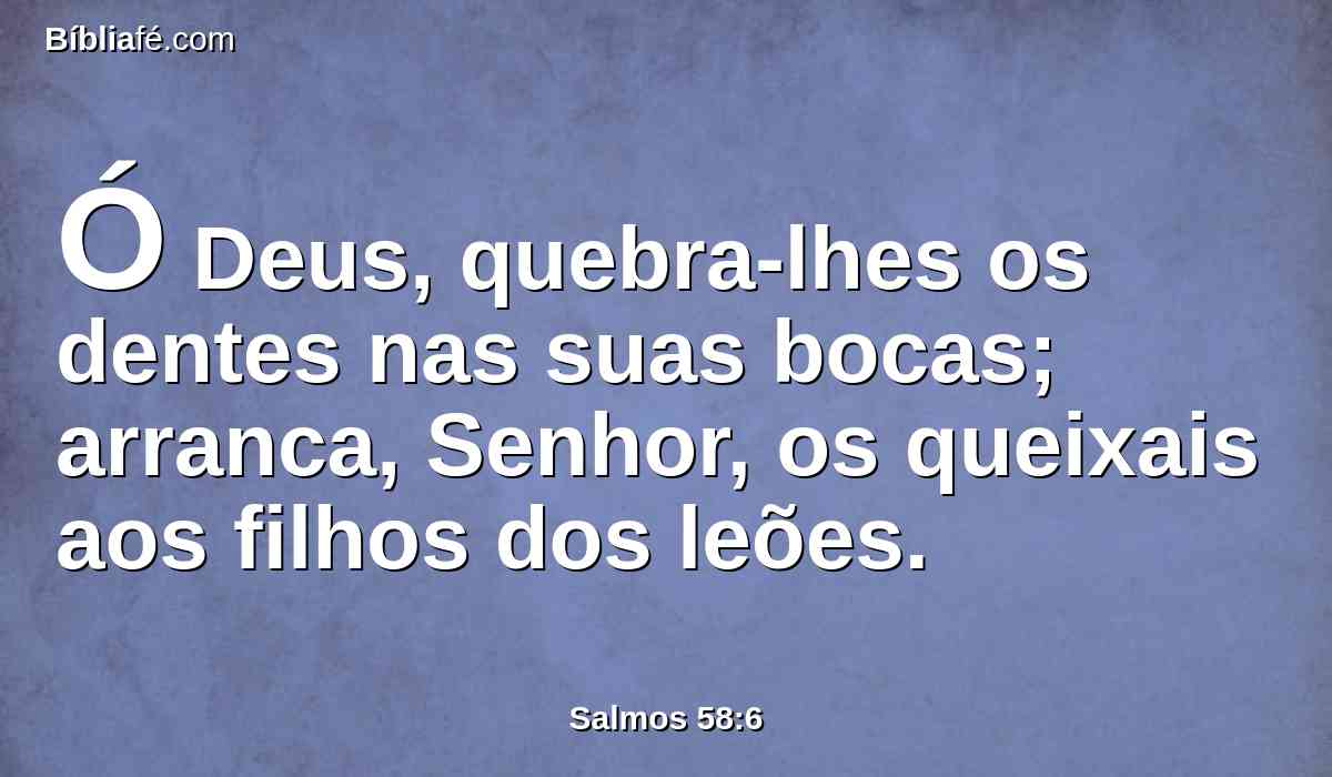 Ó Deus, quebra-lhes os dentes nas suas bocas; arranca, Senhor, os queixais aos filhos dos leões.