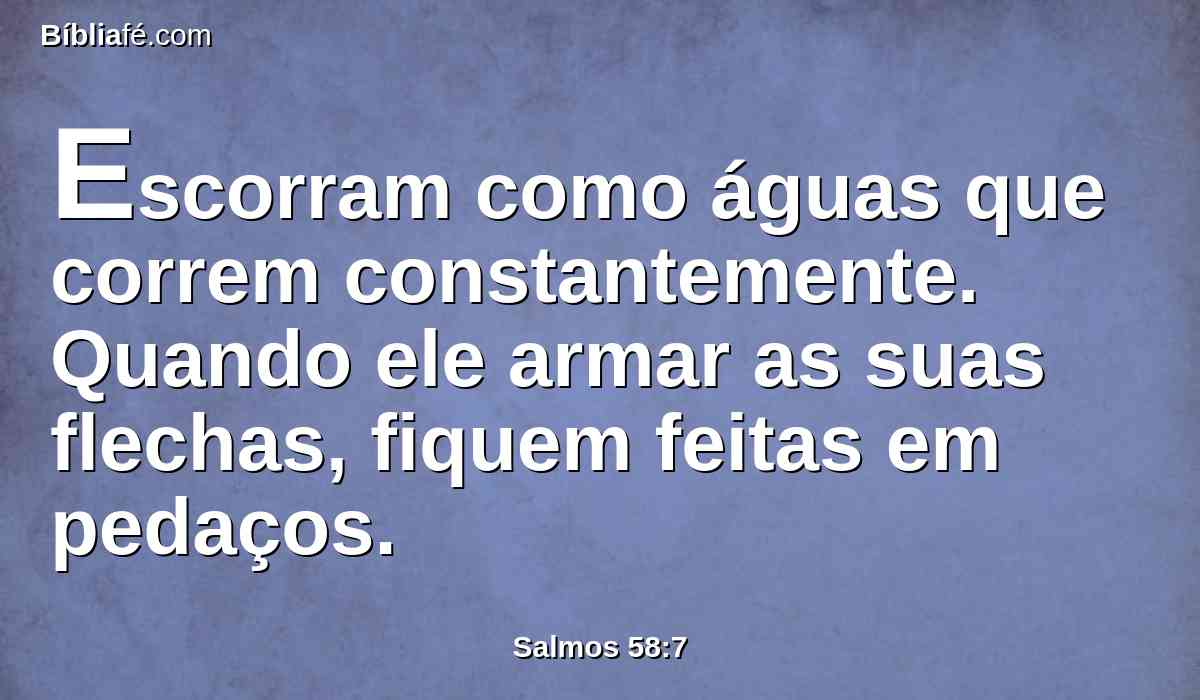 Escorram como águas que correm constantemente. Quando ele armar as suas flechas, fiquem feitas em pedaços.